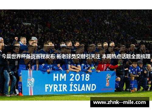 今晨世界杯备战赛程发布 新老球员交替引关注 本周热点话题全面梳理