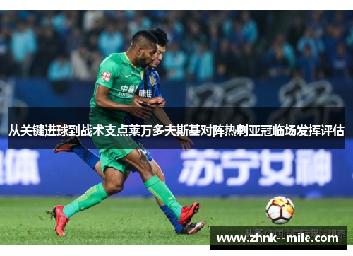 从关键进球到战术支点莱万多夫斯基对阵热刺亚冠临场发挥评估 从关键进球到战术支点莱万多夫斯基对阵热刺亚冠临场发挥评估