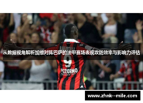 从数据视角解析加维对阵巴萨的法甲赛场表现攻防效率与影响力评估