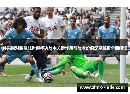 孙兴慜对阵曼城世俱杯决战中关键作用与战术价值深度解析全面解读