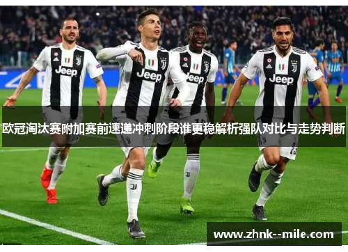 欧冠淘汰赛附加赛前速递冲刺阶段谁更稳解析强队对比与走势判断