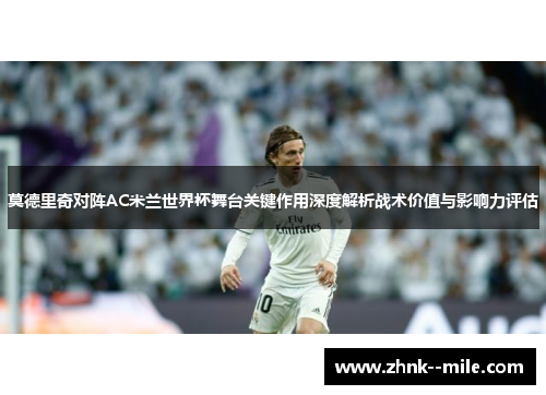 莫德里奇对阵AC米兰世界杯舞台关键作用深度解析战术价值与影响力评估