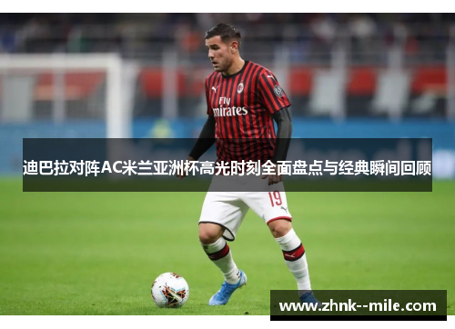 迪巴拉对阵AC米兰亚洲杯高光时刻全面盘点与经典瞬间回顾