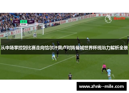 从中场掌控到比赛走向恰尔汗奥卢对阵曼城世界杯统治力解析全景
