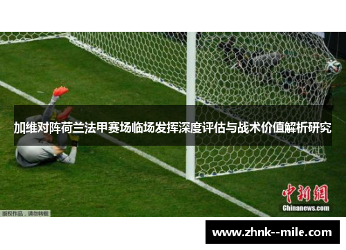 加维对阵荷兰法甲赛场临场发挥深度评估与战术价值解析研究