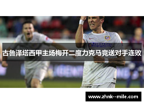 古鲁泽塔西甲主场梅开二度力克马竞送对手连败