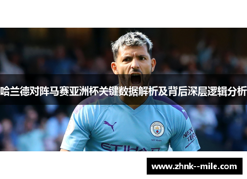 哈兰德对阵马赛亚洲杯关键数据解析及背后深层逻辑分析 哈兰德对阵马赛亚洲杯关键数据解析及背后深层逻辑分析