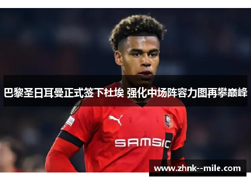 巴黎圣日耳曼正式签下杜埃 强化中场阵容力图再攀巅峰 巴黎圣日耳曼正式签下杜埃 强化中场阵容力图再攀巅峰