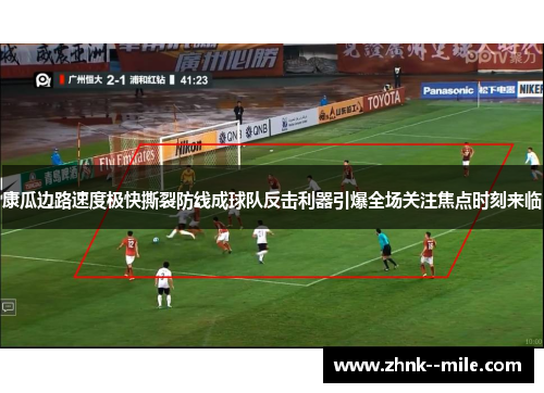 康瓜边路速度极快撕裂防线成球队反击利器引爆全场关注焦点时刻来临