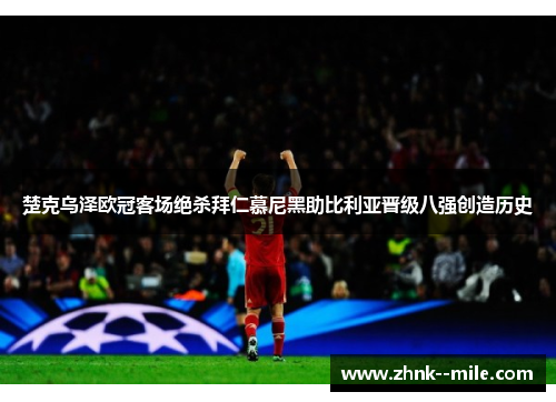 楚克乌泽欧冠客场绝杀拜仁慕尼黑助比利亚晋级八强创造历史