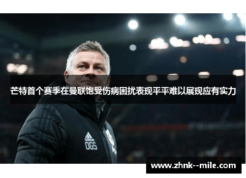 芒特首个赛季在曼联饱受伤病困扰表现平平难以展现应有实力 芒特首个赛季在曼联饱受伤病困扰表现平平难以展现应有实力