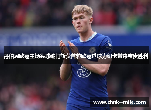 丹伯恩欧冠主场头球破门斩获首粒欧冠进球为纽卡带来宝贵胜利