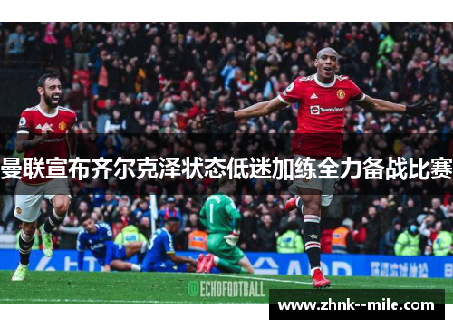 曼联宣布齐尔克泽状态低迷加练全力备战比赛 曼联宣布齐尔克泽状态低迷加练全力备战比赛