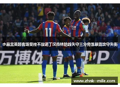 水晶宫英超客场受挫不敌诺丁汉森林防线失守三分旁落暴露攻守失衡 水晶宫英超客场受挫不敌诺丁汉森林防线失守三分旁落暴露攻守失衡
