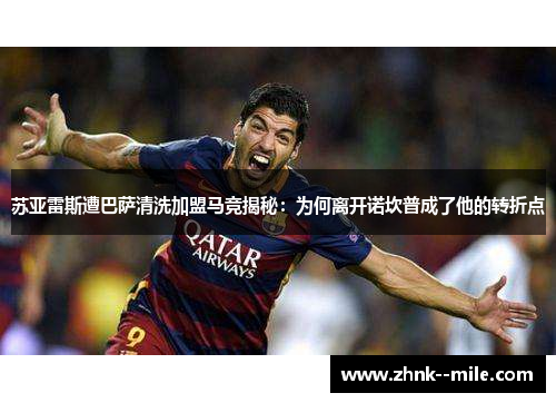 苏亚雷斯遭巴萨清洗加盟马竞揭秘:为何离开诺坎普成了他的转折点 苏亚雷斯遭巴萨清洗加盟马竞揭秘:为何离开诺坎普成了他的转折点