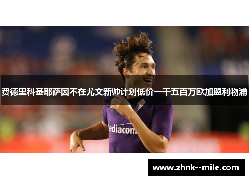费德里科基耶萨因不在尤文新帅计划低价一千五百万欧加盟利物浦 费德里科基耶萨因不在尤文新帅计划低价一千五百万欧加盟利物浦