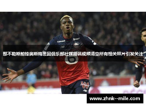 那不勒斯前锋奥斯梅恩因俱乐部社媒嘲讽视频清空所有相关照片引发关注 那不勒斯前锋奥斯梅恩因俱乐部社媒嘲讽视频清空所有相关照片引发关注