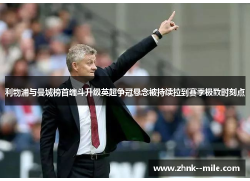 利物浦与曼城榜首缠斗升级英超争冠悬念被持续拉到赛季极致时刻点 利物浦与曼城榜首缠斗升级英超争冠悬念被持续拉到赛季极致时刻点