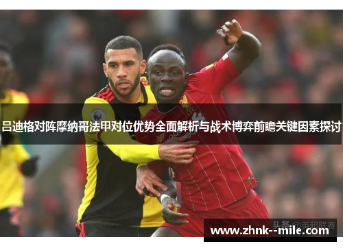 吕迪格对阵摩纳哥法甲对位优势全面解析与战术博弈前瞻关键因素探讨