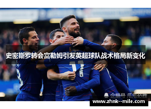 史密斯罗转会富勒姆引发英超球队战术格局新变化