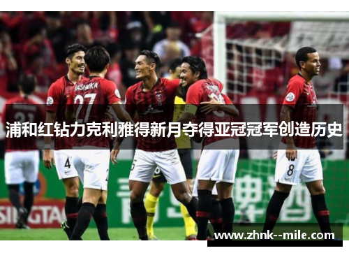 浦和红钻力克利雅得新月夺得亚冠冠军创造历史 浦和红钻力克利雅得新月夺得亚冠冠军创造历史