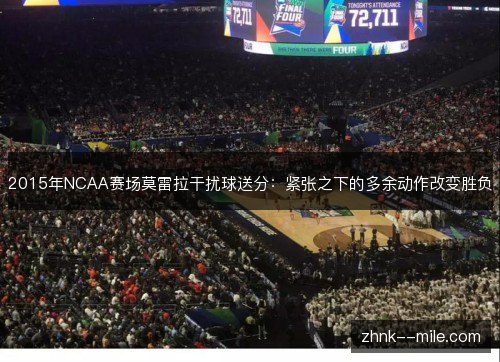 2015年NCAA赛场莫雷拉干扰球送分:紧张之下的多余动作改变胜负 2015年NCAA赛场莫雷拉干扰球送分:紧张之下的多余动作改变胜负
